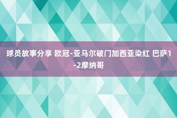 球员故事分享 欧冠-亚马尔破门加西亚染红 巴萨1-2摩纳哥