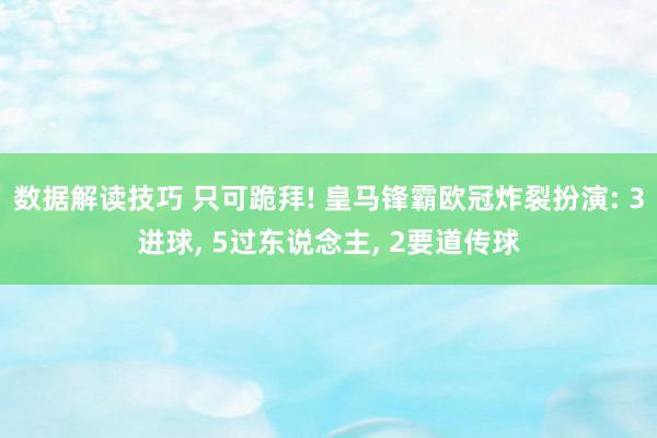 数据解读技巧 只可跪拜! 皇马锋霸欧冠炸裂扮演: 3进球, 5过东说念主, 2要道传球