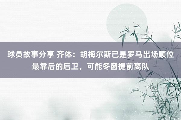 球员故事分享 齐体：胡梅尔斯已是罗马出场顺位最靠后的后卫，可能冬窗提前离队