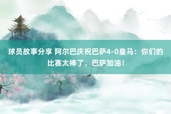 球员故事分享 阿尔巴庆祝巴萨4-0皇马：你们的比赛太棒了，巴萨加油！