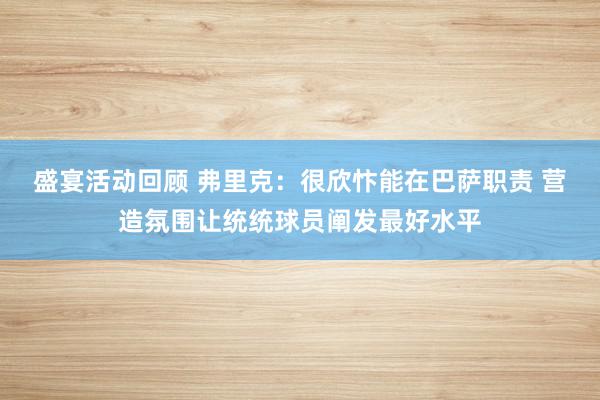 盛宴活动回顾 弗里克：很欣忭能在巴萨职责 营造氛围让统统球员阐发最好水平