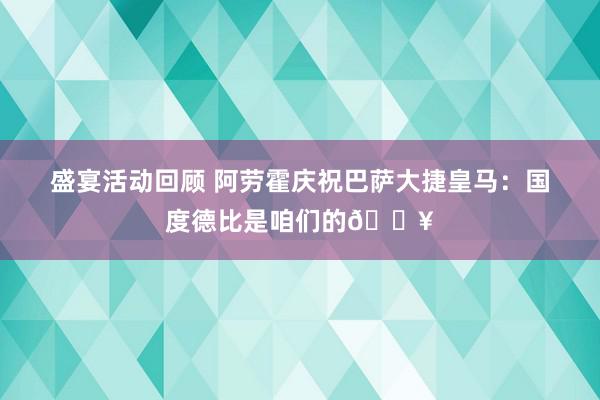 盛宴活动回顾 阿劳霍庆祝巴萨大捷皇马：国度德比是咱们的🔥