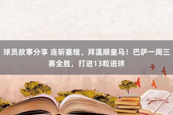 球员故事分享 连斩塞维、拜温顺皇马！巴萨一周三赛全胜，打进13粒进球