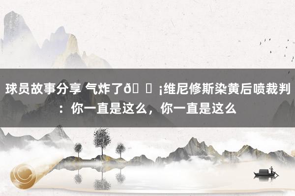 球员故事分享 气炸了😡维尼修斯染黄后喷裁判：你一直是这么，你一直是这么