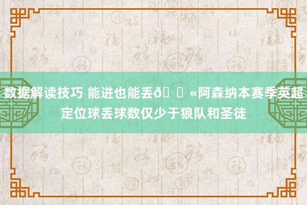 数据解读技巧 能进也能丢😫阿森纳本赛季英超定位球丢球数仅少于狼队和圣徒