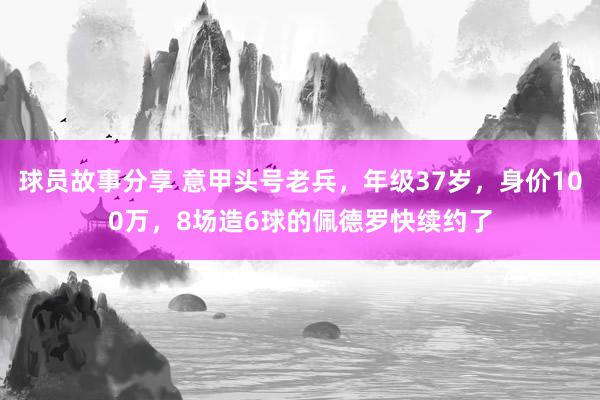 球员故事分享 意甲头号老兵，年级37岁，身价100万，8场造6球的佩德罗快续约了