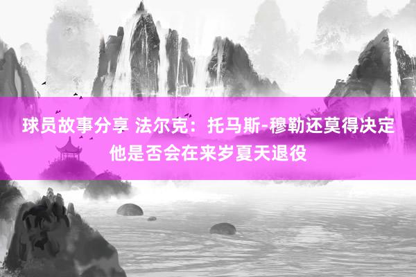 球员故事分享 法尔克：托马斯-穆勒还莫得决定他是否会在来岁夏天退役