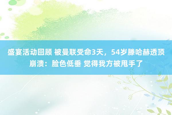 盛宴活动回顾 被曼联受命3天，54岁滕哈赫透顶崩溃：脸色低垂 觉得我方被甩手了