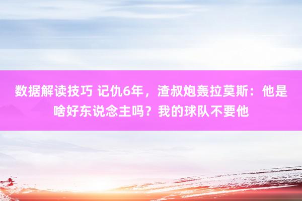 数据解读技巧 记仇6年，渣叔炮轰拉莫斯：他是啥好东说念主吗？我的球队不要他