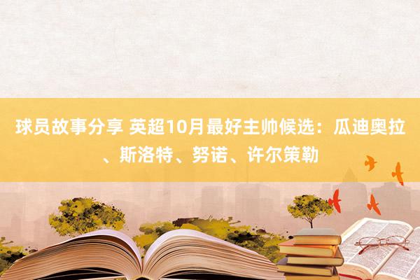 球员故事分享 英超10月最好主帅候选：瓜迪奥拉、斯洛特、努诺、许尔策勒