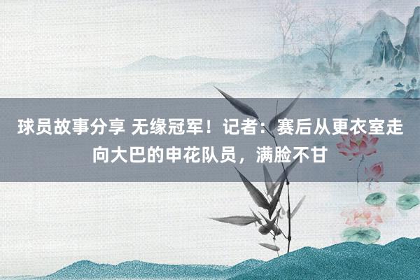 球员故事分享 无缘冠军！记者：赛后从更衣室走向大巴的申花队员，满脸不甘