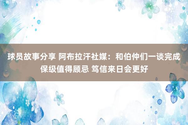 球员故事分享 阿布拉汗社媒：和伯仲们一谈完成保级值得顾忌 笃信来日会更好