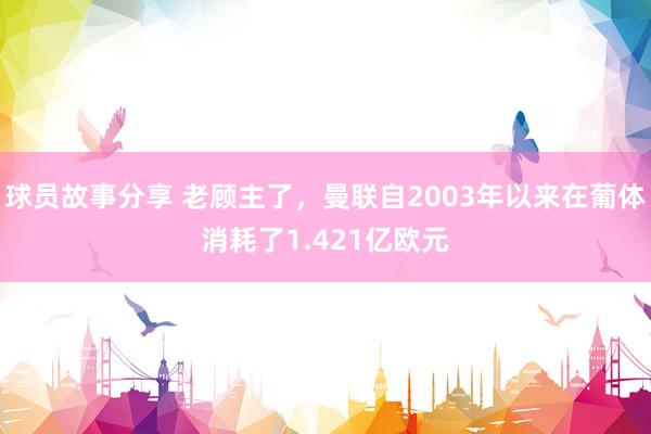 球员故事分享 老顾主了，曼联自2003年以来在葡体消耗了1.421亿欧元