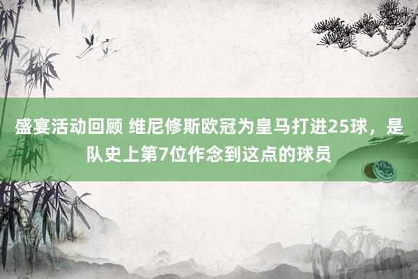 盛宴活动回顾 维尼修斯欧冠为皇马打进25球，是队史上第7位作念到这点的球员