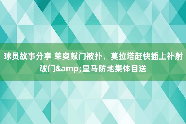 球员故事分享 莱奥敲门被扑，莫拉塔赶快插上补射破门&皇马防地集体目送