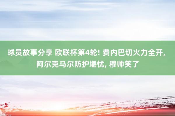 球员故事分享 欧联杯第4轮! 费内巴切火力全开, 阿尔克马尔防护堪忧, 穆帅笑了