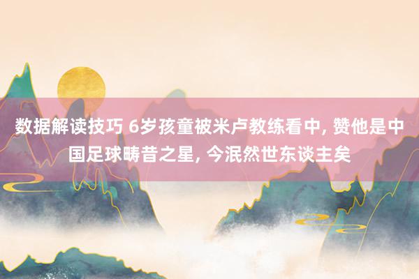 数据解读技巧 6岁孩童被米卢教练看中, 赞他是中国足球畴昔之星, 今泯然世东谈主矣