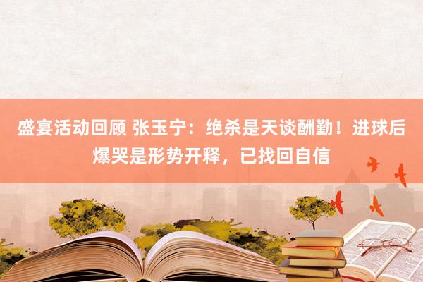 盛宴活动回顾 张玉宁：绝杀是天谈酬勤！进球后爆哭是形势开释，已找回自信