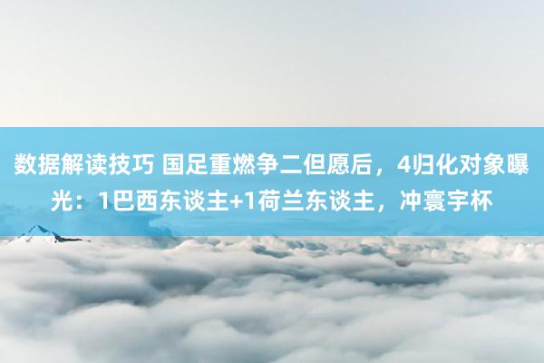 数据解读技巧 国足重燃争二但愿后，4归化对象曝光：1巴西东谈主+1荷兰东谈主，冲寰宇杯