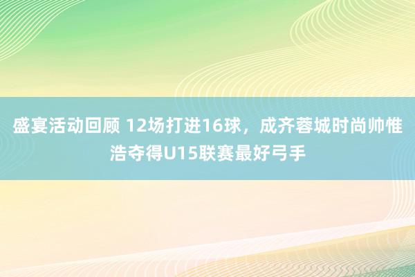 盛宴活动回顾 12场打进16球，成齐蓉城时尚帅惟浩夺得U15联赛最好弓手