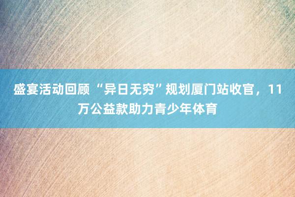 盛宴活动回顾 “异日无穷”规划厦门站收官，11万公益款助力青少年体育