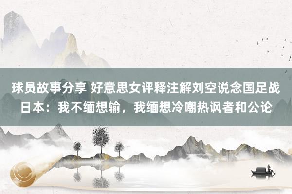 球员故事分享 好意思女评释注解刘空说念国足战日本：我不缅想输，我缅想冷嘲热讽者和公论