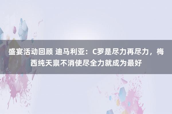 盛宴活动回顾 迪马利亚：C罗是尽力再尽力，梅西纯天禀不消使尽全力就成为最好