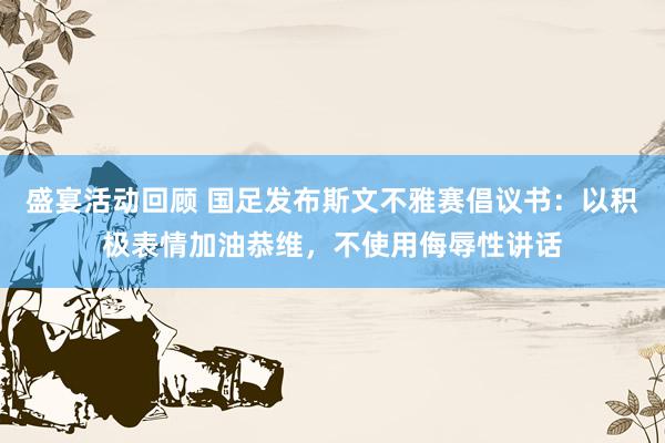 盛宴活动回顾 国足发布斯文不雅赛倡议书：以积极表情加油恭维，不使用侮辱性讲话