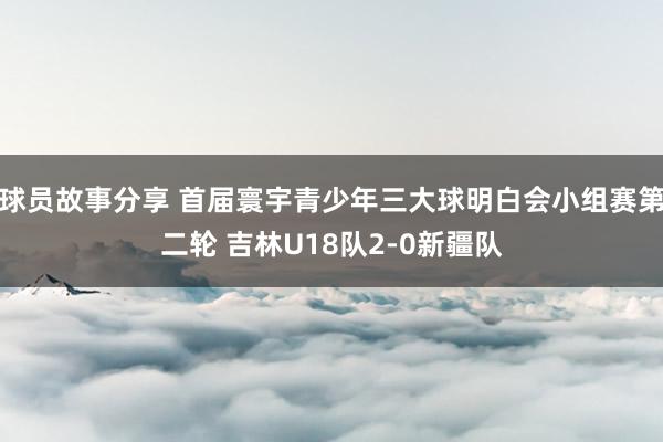 球员故事分享 首届寰宇青少年三大球明白会小组赛第二轮 吉林U18队2-0新疆队