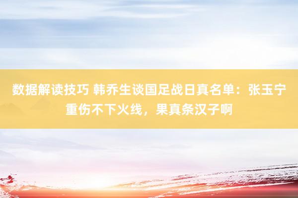 数据解读技巧 韩乔生谈国足战日真名单：张玉宁重伤不下火线，果真条汉子啊