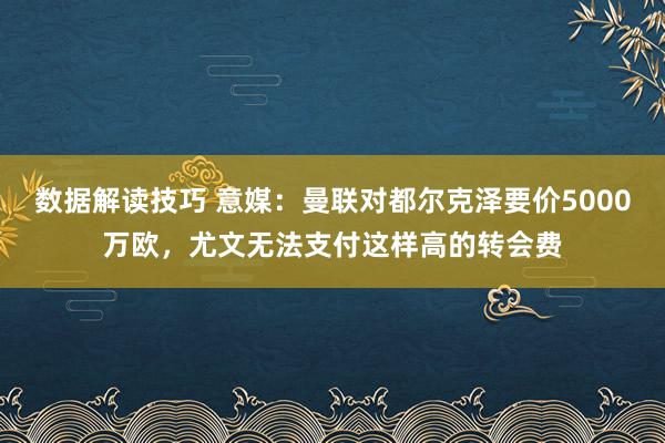 数据解读技巧 意媒：曼联对都尔克泽要价5000万欧，尤文无法支付这样高的转会费