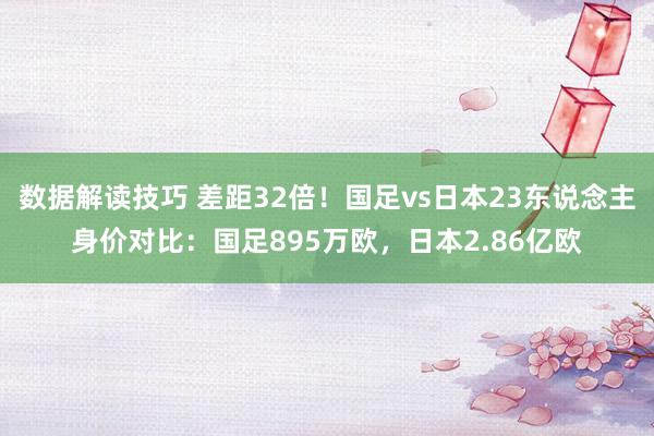 数据解读技巧 差距32倍！国足vs日本23东说念主身价对比：国足895万欧，日本2.86亿欧