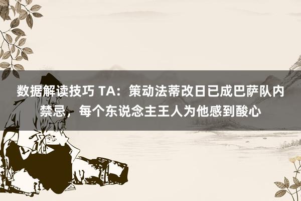 数据解读技巧 TA：策动法蒂改日已成巴萨队内禁忌，每个东说念主王人为他感到酸心