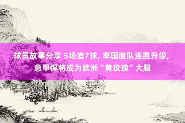 球员故事分享 5场造7球, 率国度队连胜升级, 意甲悍将成为欧洲“黄玫瑰”大腿