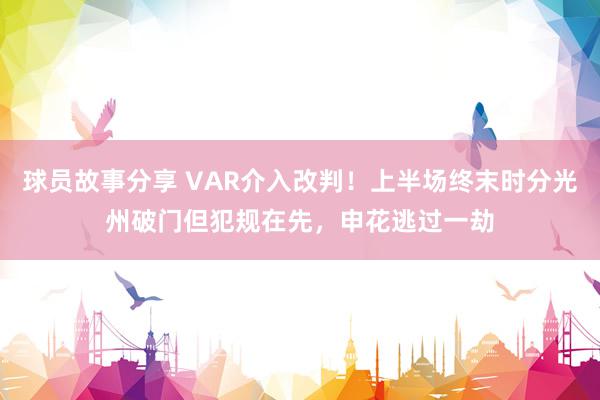 球员故事分享 VAR介入改判！上半场终末时分光州破门但犯规在先，申花逃过一劫