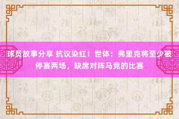 球员故事分享 抗议染红！世体：弗里克将至少被停赛两场，缺席对阵马竞的比赛