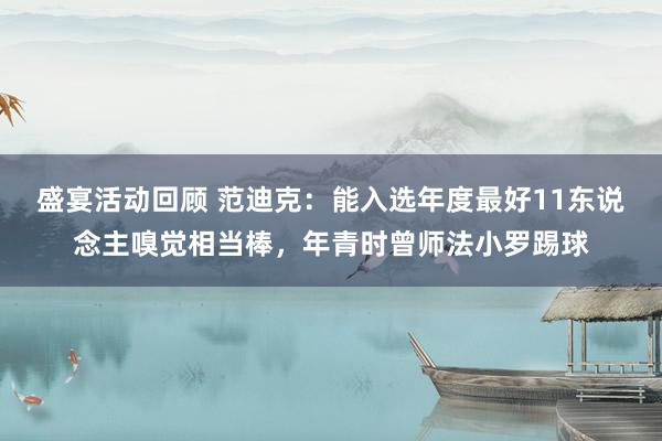 盛宴活动回顾 范迪克：能入选年度最好11东说念主嗅觉相当棒，年青时曾师法小罗踢球