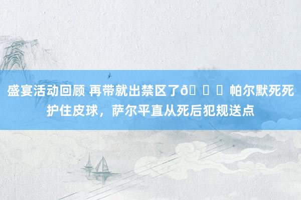 盛宴活动回顾 再带就出禁区了😂帕尔默死死护住皮球，萨尔平直从死后犯规送点