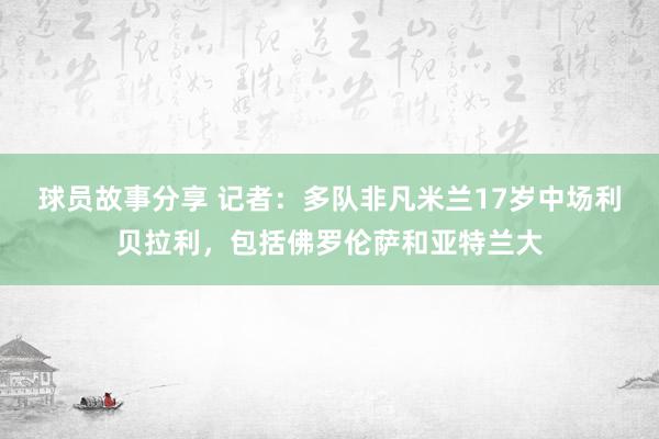 球员故事分享 记者：多队非凡米兰17岁中场利贝拉利，包括佛罗伦萨和亚特兰大