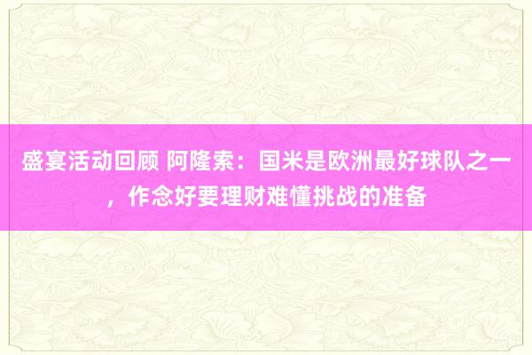 盛宴活动回顾 阿隆索：国米是欧洲最好球队之一，作念好要理财难懂挑战的准备