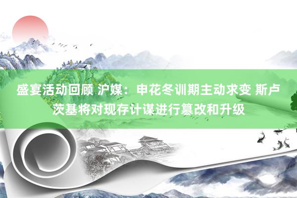 盛宴活动回顾 沪媒：申花冬训期主动求变 斯卢茨基将对现存计谋进行篡改和升级