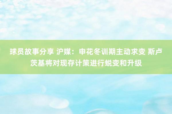 球员故事分享 沪媒：申花冬训期主动求变 斯卢茨基将对现存计策进行蜕变和升级