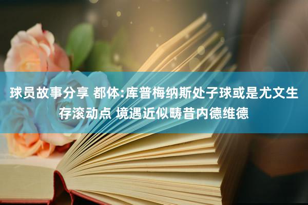 球员故事分享 都体:库普梅纳斯处子球或是尤文生存滚动点 境遇近似畴昔内德维德