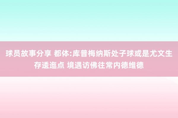 球员故事分享 都体:库普梅纳斯处子球或是尤文生存逶迤点 境遇访佛往常内德维德