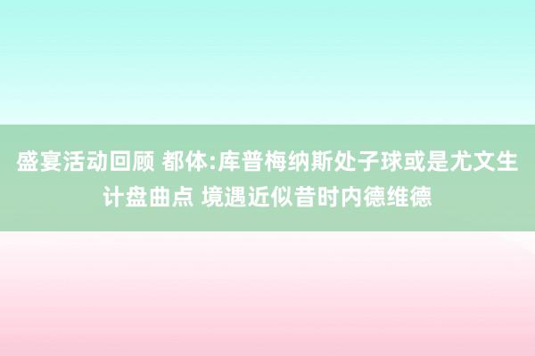 盛宴活动回顾 都体:库普梅纳斯处子球或是尤文生计盘曲点 境遇近似昔时内德维德