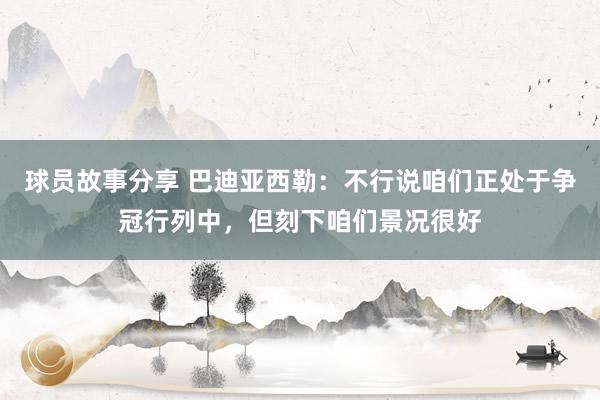 球员故事分享 巴迪亚西勒：不行说咱们正处于争冠行列中，但刻下咱们景况很好