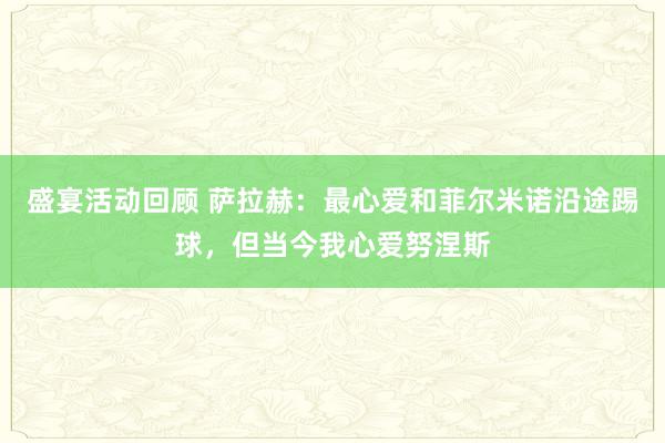 盛宴活动回顾 萨拉赫：最心爱和菲尔米诺沿途踢球，但当今我心爱努涅斯