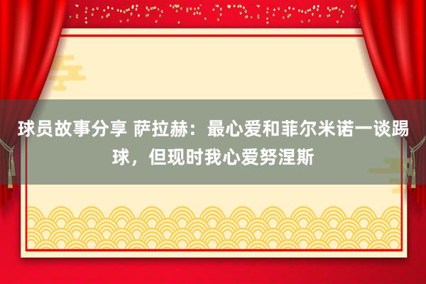 球员故事分享 萨拉赫：最心爱和菲尔米诺一谈踢球，但现时我心爱努涅斯