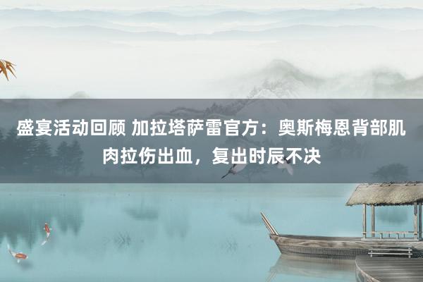 盛宴活动回顾 加拉塔萨雷官方：奥斯梅恩背部肌肉拉伤出血，复出时辰不决