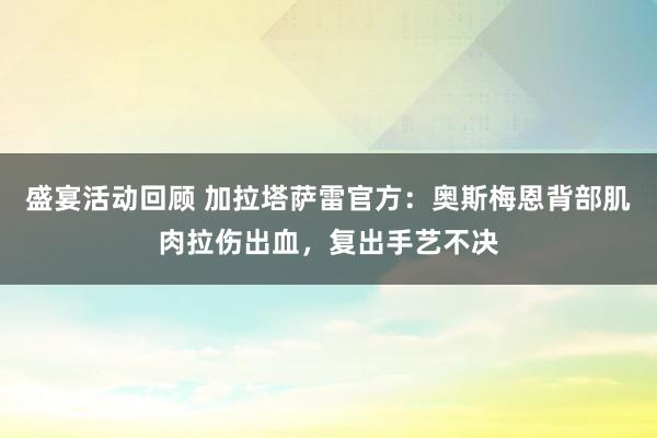 盛宴活动回顾 加拉塔萨雷官方：奥斯梅恩背部肌肉拉伤出血，复出手艺不决